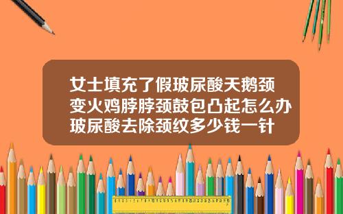 女士填充了假玻尿酸天鹅颈变火鸡脖脖颈鼓包凸起怎么办玻尿酸去除颈纹多少钱一针