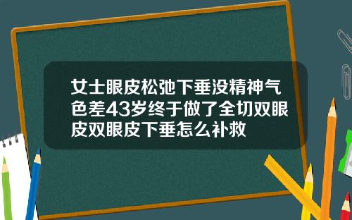 女士眼皮松弛下垂没精神气色差43岁终于做了全切双眼皮双眼皮下垂怎么补救