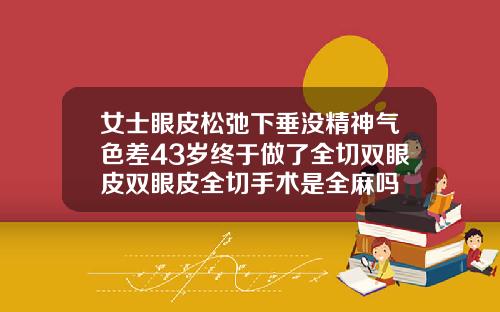 女士眼皮松弛下垂没精神气色差43岁终于做了全切双眼皮双眼皮全切手术是全麻吗