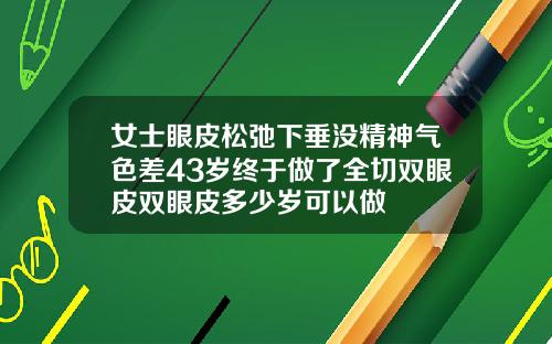 女士眼皮松弛下垂没精神气色差43岁终于做了全切双眼皮双眼皮多少岁可以做