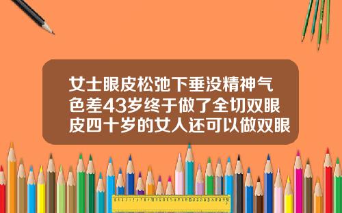 女士眼皮松弛下垂没精神气色差43岁终于做了全切双眼皮四十岁的女人还可以做双眼皮吗