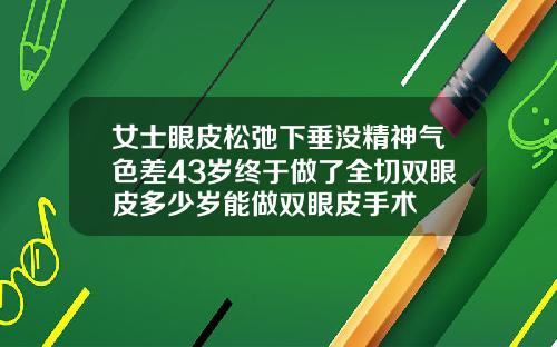 女士眼皮松弛下垂没精神气色差43岁终于做了全切双眼皮多少岁能做双眼皮手术