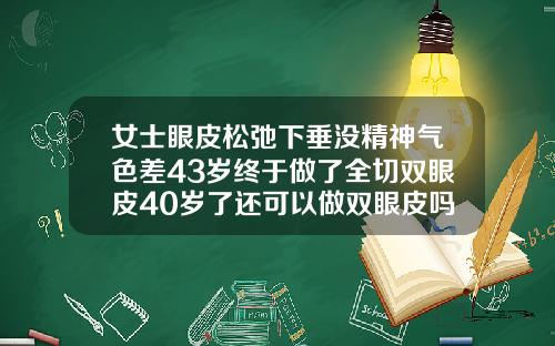 女士眼皮松弛下垂没精神气色差43岁终于做了全切双眼皮40岁了还可以做双眼皮吗