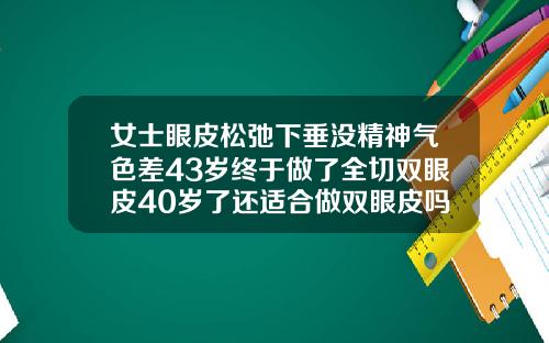 女士眼皮松弛下垂没精神气色差43岁终于做了全切双眼皮40岁了还适合做双眼皮吗