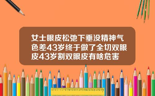 女士眼皮松弛下垂没精神气色差43岁终于做了全切双眼皮43岁割双眼皮有啥危害