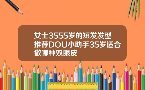 女士3555岁的短发发型推荐DOU小助手35岁适合做哪种双眼皮