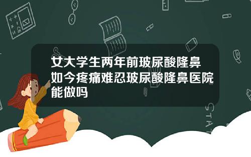 女大学生两年前玻尿酸隆鼻如今疼痛难忍玻尿酸隆鼻医院能做吗