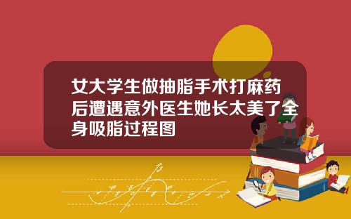 女大学生做抽脂手术打麻药后遭遇意外医生她长太美了全身吸脂过程图