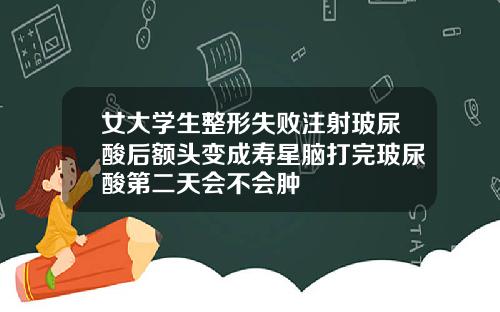 女大学生整形失败注射玻尿酸后额头变成寿星脑打完玻尿酸第二天会不会肿