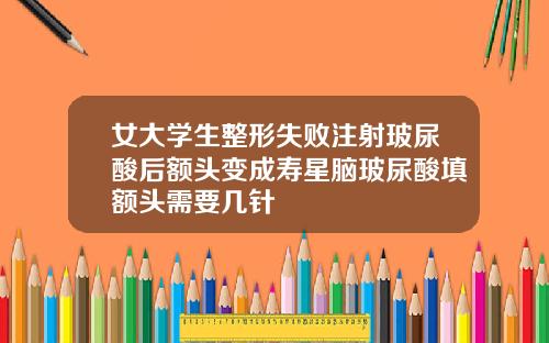 女大学生整形失败注射玻尿酸后额头变成寿星脑玻尿酸填额头需要几针