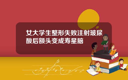 女大学生整形失败注射玻尿酸后额头变成寿星脑