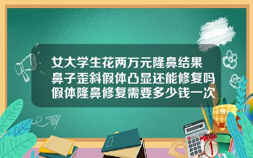 女大学生花两万元隆鼻结果鼻子歪斜假体凸显还能修复吗假体隆鼻修复需要多少钱一次