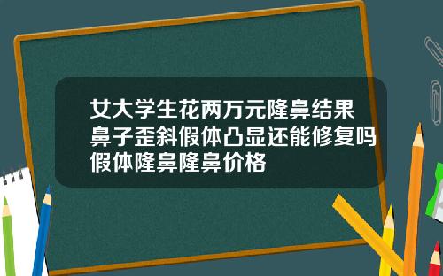 女大学生花两万元隆鼻结果鼻子歪斜假体凸显还能修复吗假体隆鼻隆鼻价格