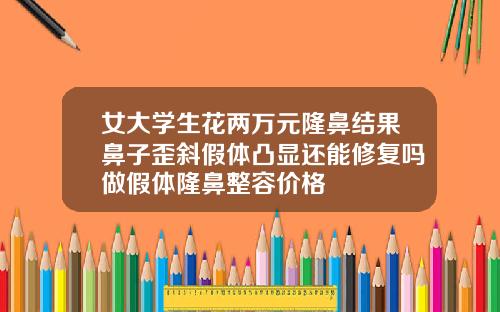 女大学生花两万元隆鼻结果鼻子歪斜假体凸显还能修复吗做假体隆鼻整容价格