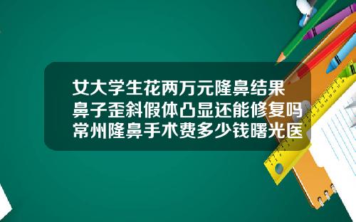 女大学生花两万元隆鼻结果鼻子歪斜假体凸显还能修复吗常州隆鼻手术费多少钱曙光医生简介