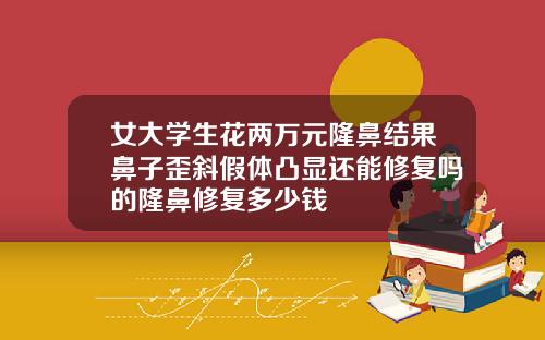 女大学生花两万元隆鼻结果鼻子歪斜假体凸显还能修复吗的隆鼻修复多少钱