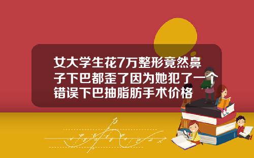 女大学生花7万整形竟然鼻子下巴都歪了因为她犯了一个错误下巴抽脂肪手术价格