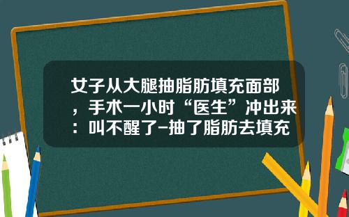 女子从大腿抽脂肪填充面部，手术一小时“医生”冲出来：叫不醒了-抽了脂肪去填充