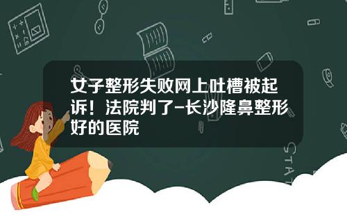 女子整形失败网上吐槽被起诉！法院判了-长沙隆鼻整形好的医院