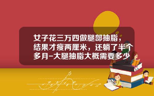 女子花三万四做腿部抽脂，结果才瘦两厘米，还躺了半个多月-大腿抽脂大概需要多少钱