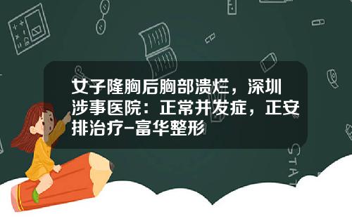 女子隆胸后胸部溃烂，深圳涉事医院：正常并发症，正安排治疗-富华整形