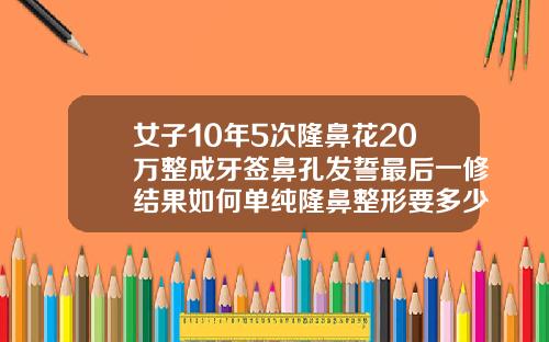 女子10年5次隆鼻花20万整成牙签鼻孔发誓最后一修结果如何单纯隆鼻整形要多少钱