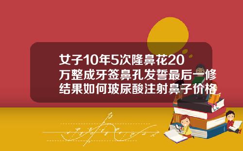 女子10年5次隆鼻花20万整成牙签鼻孔发誓最后一修结果如何玻尿酸注射鼻子价格是多少钱一针