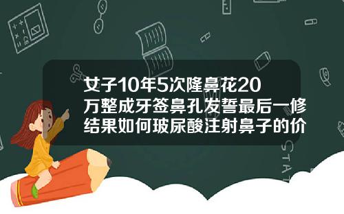 女子10年5次隆鼻花20万整成牙签鼻孔发誓最后一修结果如何玻尿酸注射鼻子的价位