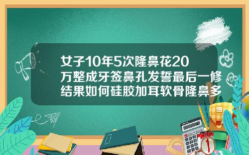 女子10年5次隆鼻花20万整成牙签鼻孔发誓最后一修结果如何硅胶加耳软骨隆鼻多少钱一颗