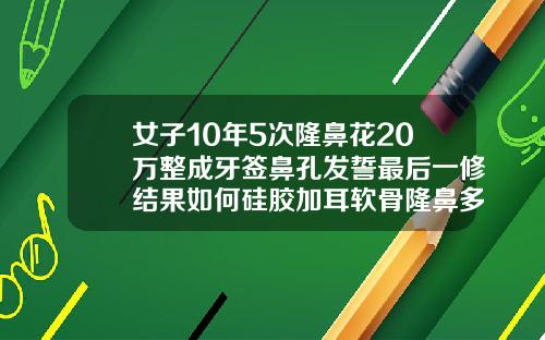 女子10年5次隆鼻花20万整成牙签鼻孔发誓最后一修结果如何硅胶加耳软骨隆鼻多少钱