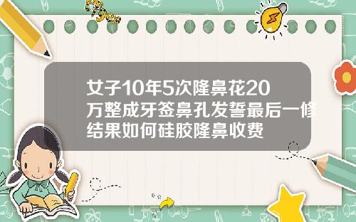 女子10年5次隆鼻花20万整成牙签鼻孔发誓最后一修结果如何硅胶隆鼻收费