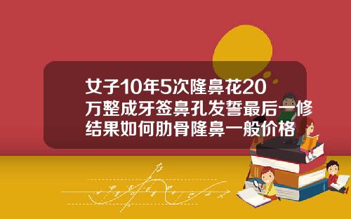 女子10年5次隆鼻花20万整成牙签鼻孔发誓最后一修结果如何肋骨隆鼻一般价格