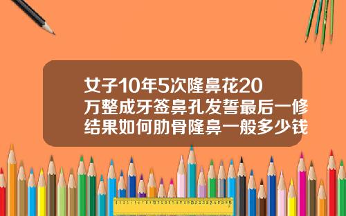 女子10年5次隆鼻花20万整成牙签鼻孔发誓最后一修结果如何肋骨隆鼻一般多少钱一次