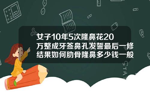 女子10年5次隆鼻花20万整成牙签鼻孔发誓最后一修结果如何肋骨隆鼻多少钱一般