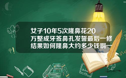 女子10年5次隆鼻花20万整成牙签鼻孔发誓最后一修结果如何隆鼻大约多少钱啊一次