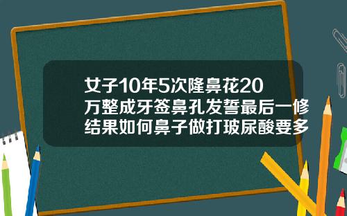 女子10年5次隆鼻花20万整成牙签鼻孔发誓最后一修结果如何鼻子做打玻尿酸要多少钱