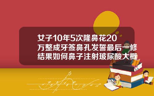 女子10年5次隆鼻花20万整成牙签鼻孔发誓最后一修结果如何鼻子注射玻尿酸大概多少钱
