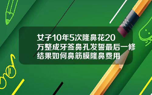 女子10年5次隆鼻花20万整成牙签鼻孔发誓最后一修结果如何鼻筋膜隆鼻费用