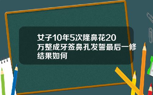 女子10年5次隆鼻花20万整成牙签鼻孔发誓最后一修结果如何