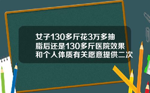 女子130多斤花3万多抽脂后还是130多斤医院效果和个人体质有关愿意提供二次调整一般肚子抽脂要多少钱