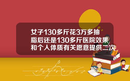女子130多斤花3万多抽脂后还是130多斤医院效果和个人体质有关愿意提供二次调整全身吸脂减肥