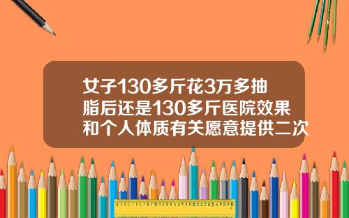 女子130多斤花3万多抽脂后还是130多斤医院效果和个人体质有关愿意提供二次调整全身吸脂要多少钱左右呢