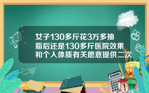 女子130多斤花3万多抽脂后还是130多斤医院效果和个人体质有关愿意提供二次调整全身抽脂价钱多少钱