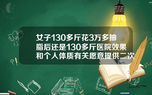 女子130多斤花3万多抽脂后还是130多斤医院效果和个人体质有关愿意提供二次调整全身抽脂手术价格多少