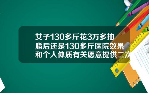 女子130多斤花3万多抽脂后还是130多斤医院效果和个人体质有关愿意提供二次调整全身抽脂肪价格