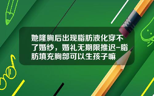 她隆胸后出现脂肪液化穿不了婚纱，婚礼无期限推迟-脂肪填充胸部可以生孩子嘛