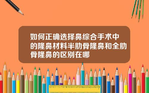 如何正确选择鼻综合手术中的隆鼻材料半肋骨隆鼻和全肋骨隆鼻的区别在哪