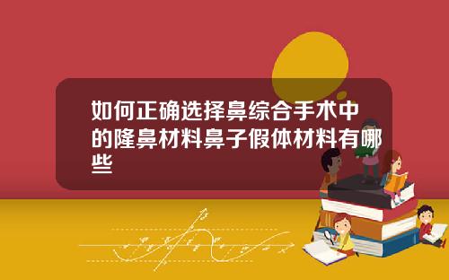 如何正确选择鼻综合手术中的隆鼻材料鼻子假体材料有哪些