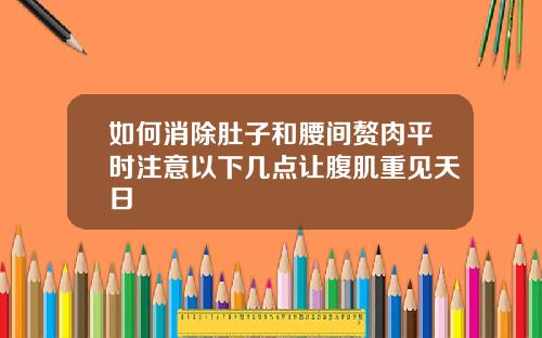 如何消除肚子和腰间赘肉平时注意以下几点让腹肌重见天日