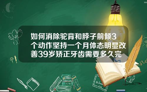 如何消除驼背和脖子前倾3个动作坚持一个月体态明显改善39岁矫正牙齿需要多久完成